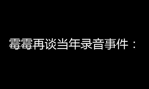 当年电话的很害录音霉霉怕接再谈 真事件受伤
